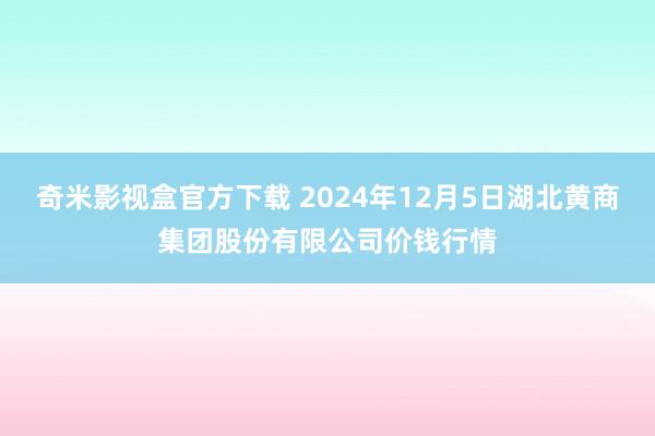 奇米影视盒官方下载 2024年12月5日湖北黄商集团股份有限公司价钱行情