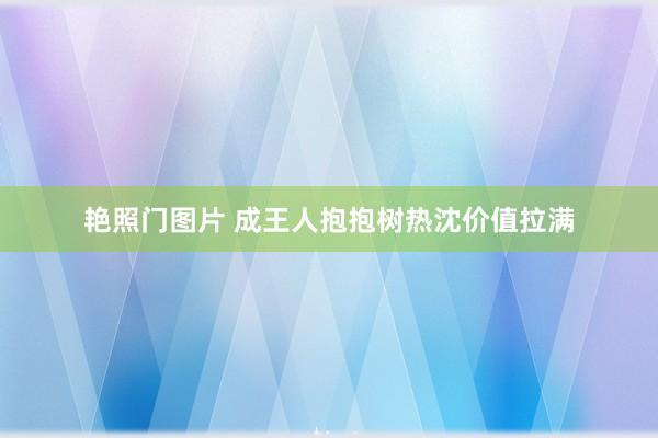 艳照门图片 成王人抱抱树热沈价值拉满