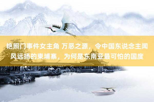 艳照门事件女主角 万恶之源，令中国东说念主闻风远扬的柬埔寨，为何是东南亚最可怕的国度