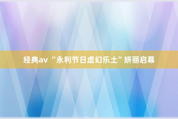 经典av “永利节日虚幻乐土”妍丽启幕