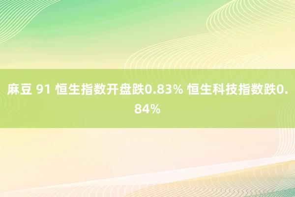 麻豆 91 恒生指数开盘跌0.83% 恒生科技指数跌0.84%
