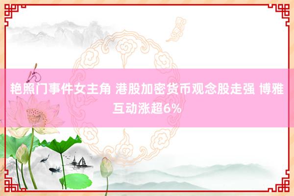 艳照门事件女主角 港股加密货币观念股走强 博雅互动涨超6%