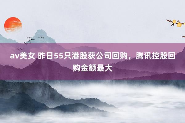 av美女 昨日55只港股获公司回购，腾讯控股回购金额最大