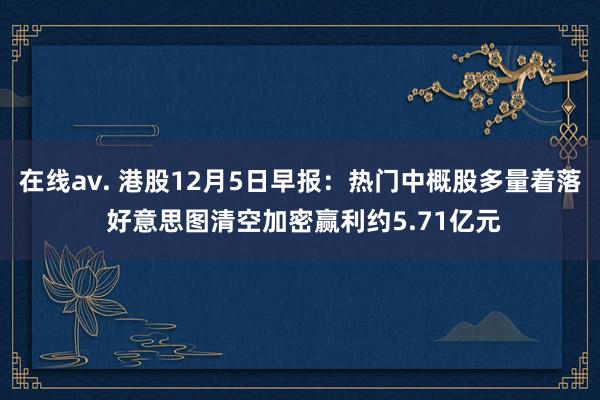 在线av. 港股12月5日早报：热门中概股多量着落 好意思图清空加密赢利约5.71亿元
