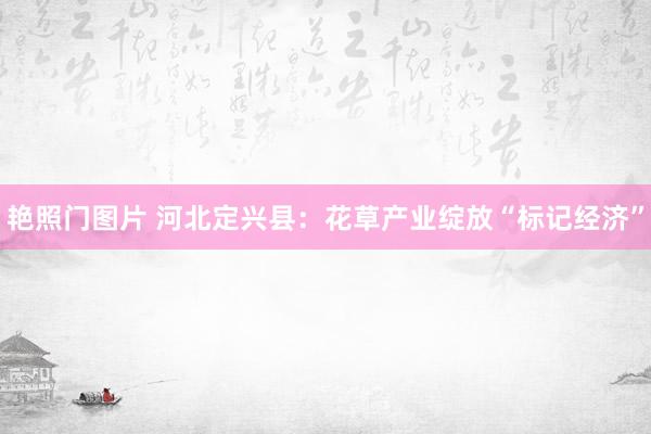 艳照门图片 河北定兴县：花草产业绽放“标记经济”