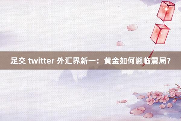 足交 twitter 外汇界新一：黄金如何濒临震局？