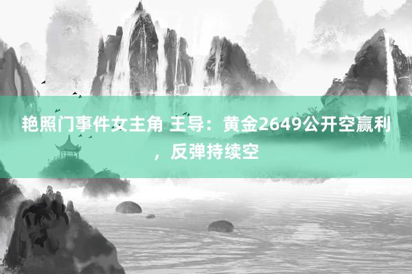 艳照门事件女主角 王导：黄金2649公开空赢利，反弹持续空