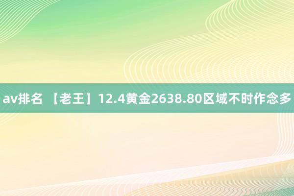 av排名 【老王】12.4黄金2638.80区域不时作念多