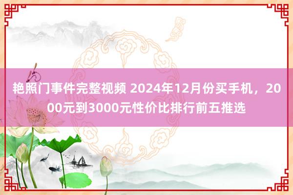 艳照门事件完整视频 2024年12月份买手机，2000元到3000元性价比排行前五推选