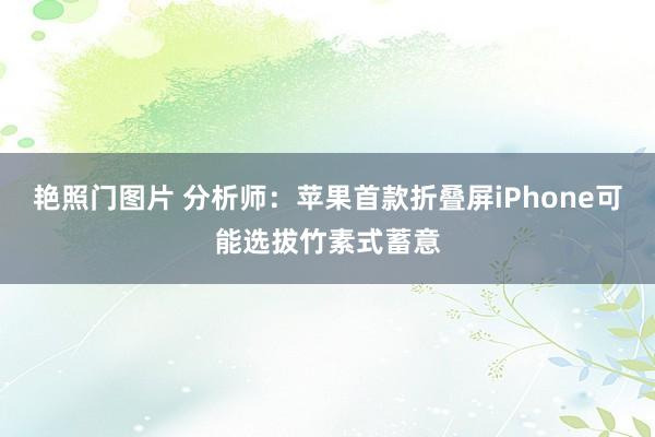 艳照门图片 分析师：苹果首款折叠屏iPhone可能选拔竹素式蓄意