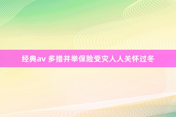 经典av 多措并举保险受灾人人关怀过冬