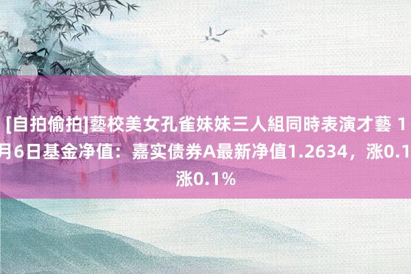 [自拍偷拍]藝校美女孔雀妹妹三人組同時表演才藝 12月6日基金净值：嘉实债券A最新净值1.2634，涨0.1%