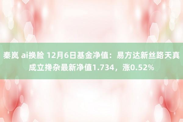 秦岚 ai换脸 12月6日基金净值：易方达新丝路天真成立搀杂最新净值1.734，涨0.52%