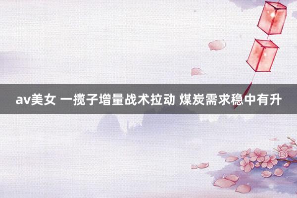 av美女 一揽子增量战术拉动 煤炭需求稳中有升