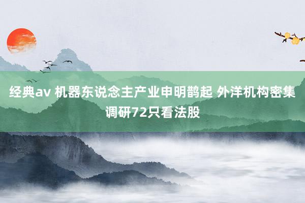 经典av 机器东说念主产业申明鹊起 外洋机构密集调研72只看法股