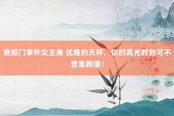 艳照门事件女主角 优雅的天秤，你的高光时刻可不啻靠颜值！
