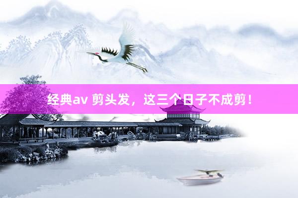 经典av 剪头发，这三个日子不成剪！