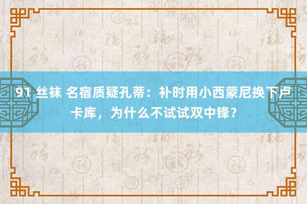 91 丝袜 名宿质疑孔蒂：补时用小西蒙尼换下卢卡库，为什么不试试双中锋？