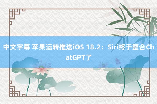 中文字幕 苹果运转推送iOS 18.2：Siri终于整合ChatGPT了