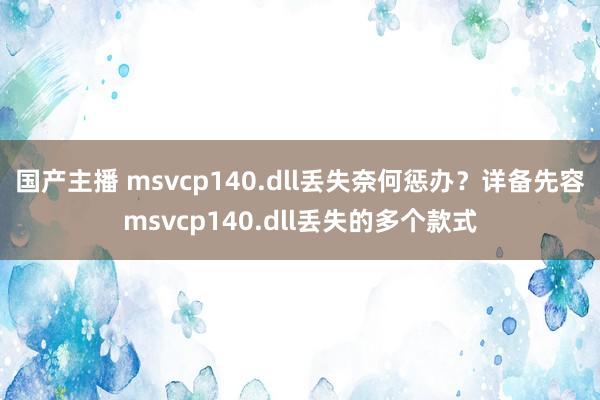 国产主播 msvcp140.dll丢失奈何惩办？详备先容msvcp140.dll丢失的多个款式