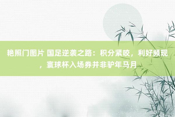 艳照门图片 国足逆袭之路：积分紧咬，利好频现，寰球杯入场券并非驴年马月