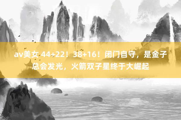 av美女 44+22！38+16！闭门自守，是金子总会发光，火箭双子星终于大崛起