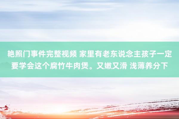 艳照门事件完整视频 家里有老东说念主孩子一定要学会这个腐竹牛肉煲。又嫩又滑 浅薄养分下