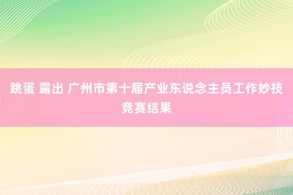 跳蛋 露出 广州市第十届产业东说念主员工作妙技竞赛结果