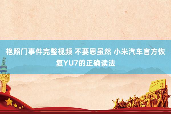艳照门事件完整视频 不要思虽然 小米汽车官方恢复YU7的正确读法