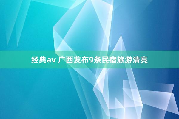 经典av 广西发布9条民宿旅游清亮