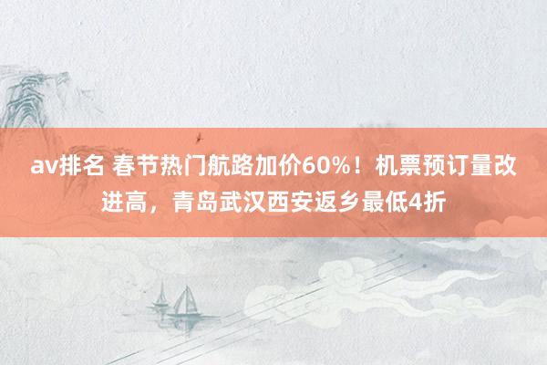 av排名 春节热门航路加价60%！机票预订量改进高，青岛武汉西安返乡最低4折
