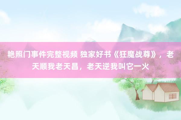 艳照门事件完整视频 独家好书《狂魔战尊》，老天顺我老天昌，老天逆我叫它一火