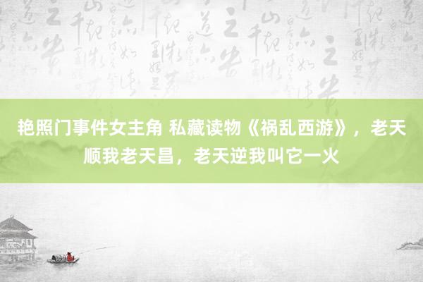 艳照门事件女主角 私藏读物《祸乱西游》，老天顺我老天昌，老天逆我叫它一火