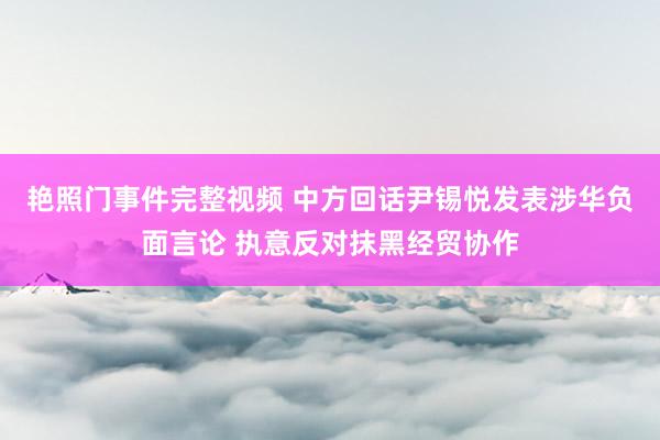 艳照门事件完整视频 中方回话尹锡悦发表涉华负面言论 执意反对抹黑经贸协作