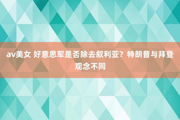 av美女 好意思军是否除去叙利亚？特朗普与拜登观念不同