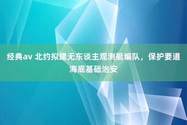 经典av 北约拟建无东谈主观测艇编队，保护要道海底基础治安