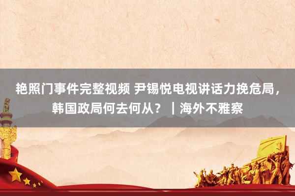 艳照门事件完整视频 尹锡悦电视讲话力挽危局，韩国政局何去何从？｜海外不雅察
