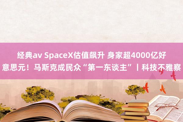 经典av SpaceX估值飙升 身家超4000亿好意思元！马斯克成民众“第一东谈主”丨科技不雅察