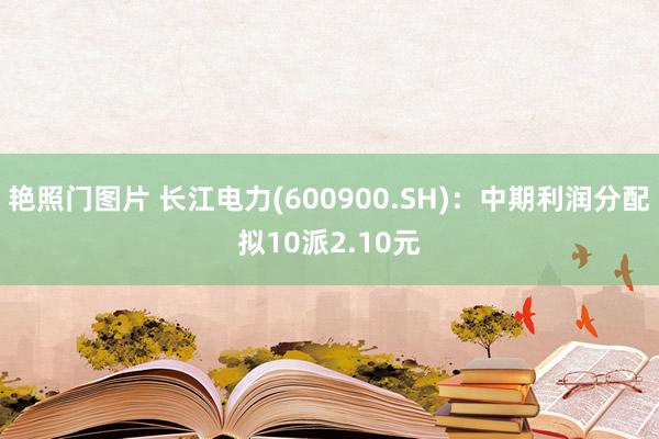 艳照门图片 长江电力(600900.SH)：中期利润分配拟10派2.10元