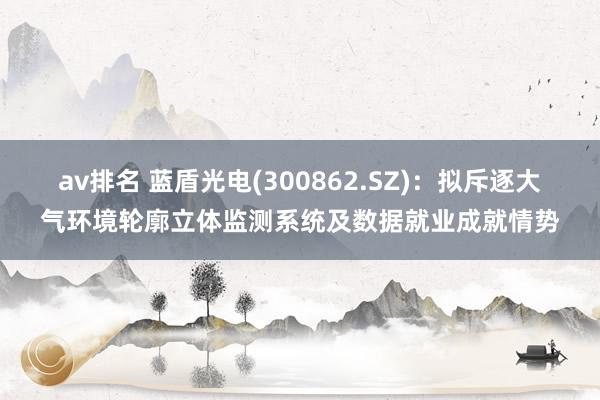av排名 蓝盾光电(300862.SZ)：拟斥逐大气环境轮廓立体监测系统及数据就业成就情势