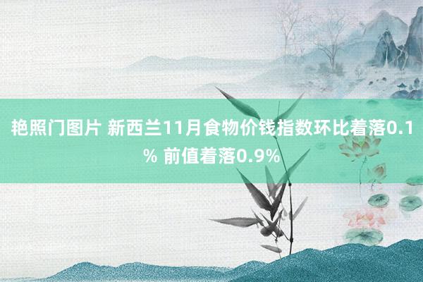 艳照门图片 新西兰11月食物价钱指数环比着落0.1% 前值着落0.9%