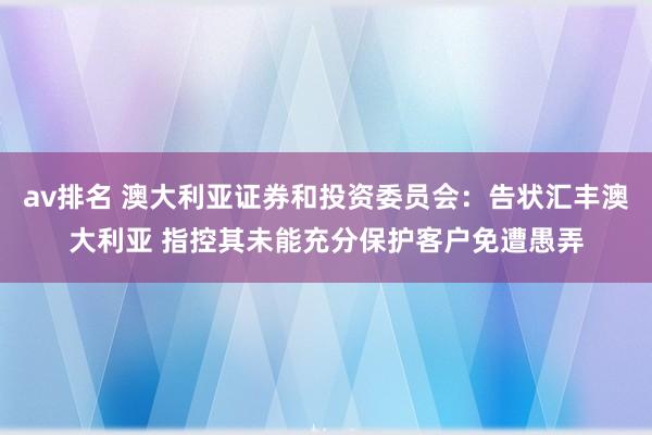av排名 澳大利亚证券和投资委员会：告状汇丰澳大利亚 指控其未能充分保护客户免遭愚弄