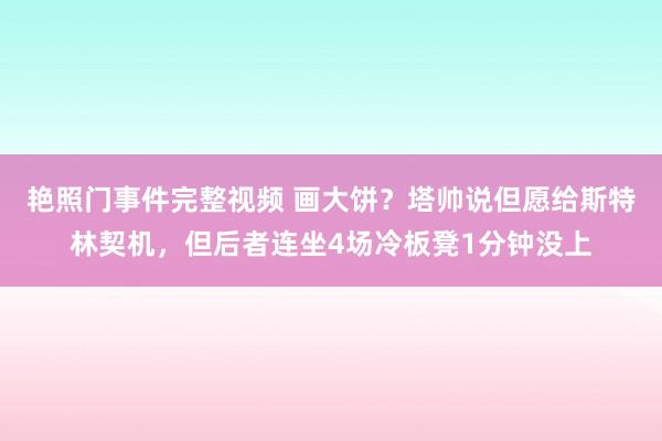 艳照门事件完整视频 画大饼？塔帅说但愿给斯特林契机，但后者连坐4场冷板凳1分钟没上