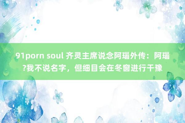 91porn soul 齐灵主席说念阿瑙外传：阿瑙?我不说名字，但细目会在冬窗进行干豫