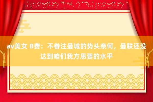 av美女 B费：不眷注曼城的势头奈何，曼联还没达到咱们我方思要的水平