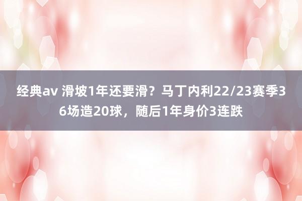 经典av 滑坡1年还要滑？马丁内利22/23赛季36场造20球，随后1年身价3连跌
