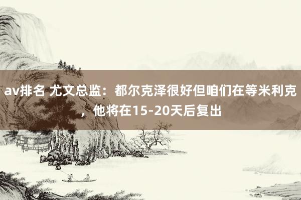 av排名 尤文总监：都尔克泽很好但咱们在等米利克，他将在15-20天后复出