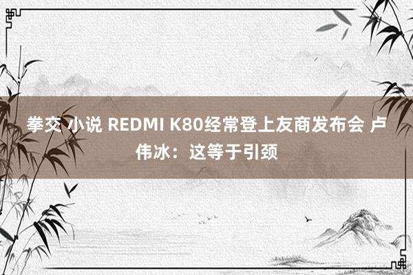 拳交 小说 REDMI K80经常登上友商发布会 卢伟冰：这等于引颈