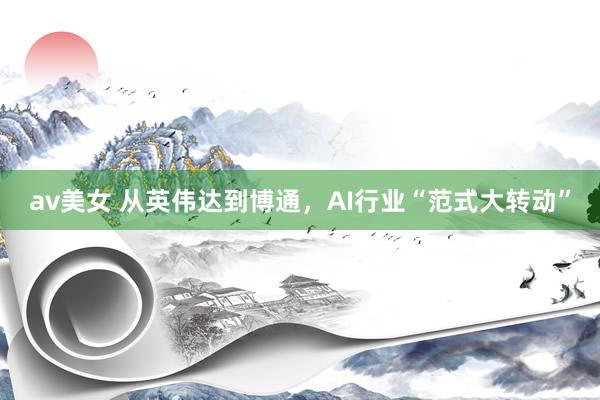av美女 从英伟达到博通，AI行业“范式大转动”