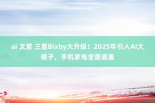 ai 文爱 三星Bixby大升级！2025年引入AI大模子，手机家电全面遮盖